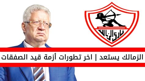 اخبار الزمالك اليوم اخر تطورات ازمة قيد صفقات الزمالك Youtube