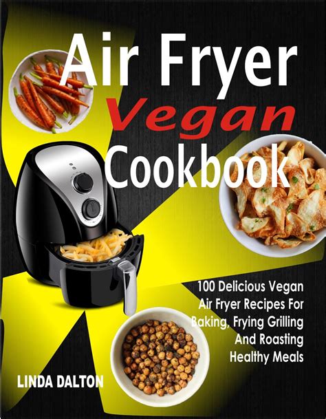 Air Fryer Vegan Cookbook 100 Delicious Vegan Air Fryer Recipes For Baking Frying Grilling And