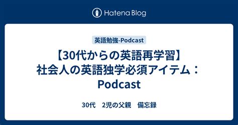 【30代からの英語再学習】社会人の英語独学必須アイテム：podcast 30代 2児の父親 備忘録