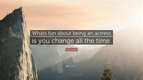 Jane Levy Quote Whats Fun About Being An Actress Is You Change All