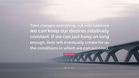 Denis Waitley Quote Time Changes Everything But With Patience We Can