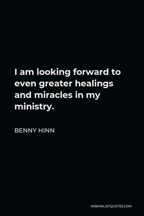 Benny Hinn Quote: I am looking forward to even greater healings and miracles in my ministry.