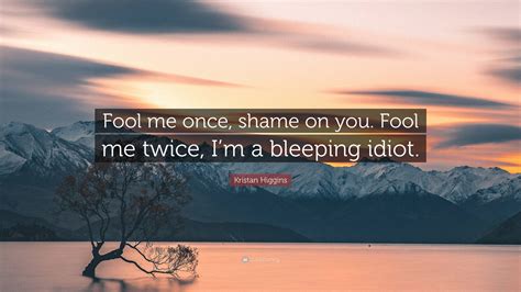 Kristan Higgins Quote: “Fool me once, shame on you. Fool me twice, I’m a bleeping idiot.”