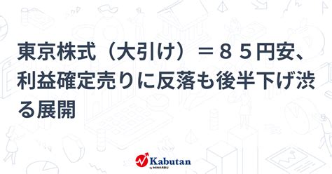 東京株式（大引け）＝85円安、利益確定売りに反落も後半下げ渋る展開 市況 株探ニュース