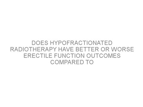 Does Hypofractionated Radiotherapy Have Better Or Worse Erectile Function Outcomes Compared To