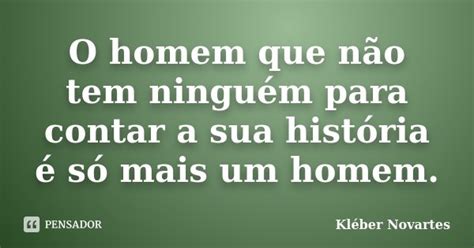 O Homem Que Não Tem Ninguém Para Kléber Novartes Pensador