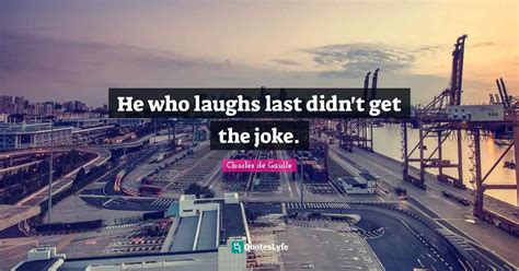 He Who Laughs Last Didn T Get The Joke Quote By Charles De Gaulle