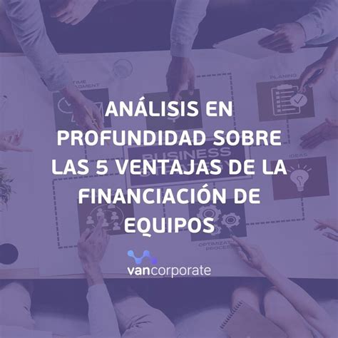 Análisis Sobre Las 5 Ventajas De La Financiación De Equipos Van Corporate