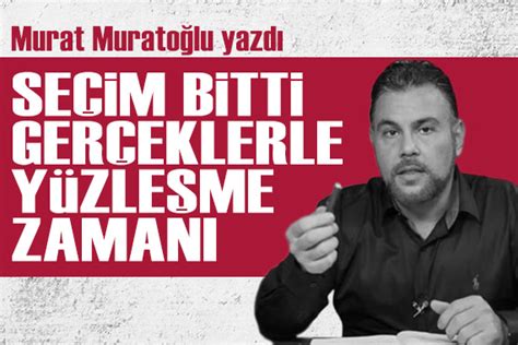 Murat Muratoğlu yazdı Seçim bitti gerçeklerle yüzleşme zamanı