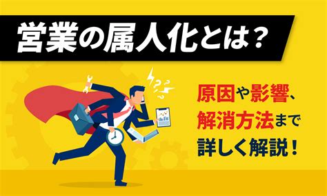 本当は怖い「営業の属人化」とは？そのリスクと原因、解消方法を詳しく解説！ シェルパ 営業を元気にするメディア