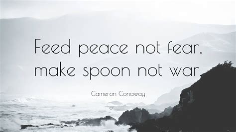 Cameron Conaway Quote Feed Peace Not Fear Make Spoon Not War”