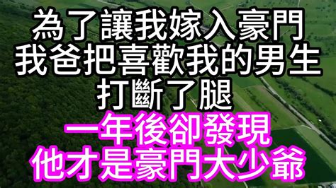 為了讓我嫁入豪門，我爸把喜歡我的男生，打斷了腿，一年後卻發現，他才是豪門大少爺 美麗人生 幸福生活 幸福人生 中老年生活 為人處世 生活經驗 情感故事 Youtube