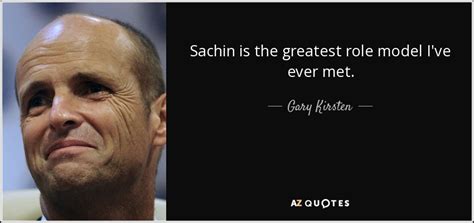 Gary Kirsten Quote Sachin Is The Greatest Role Model Ive Ever Met