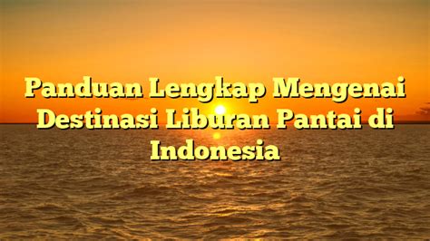 Panduan Lengkap Mengenai Destinasi Liburan Pantai Di Indonesia Bloger