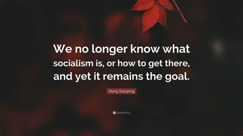 Deng Xiaoping Quote: “We no longer know what socialism is, or how to