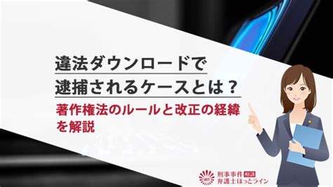 違法ダウンロードで逮捕されるケースとは？著作権法のルールと改正の経緯を解説 刑事事件相談弁護士ほっとライン