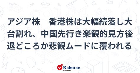 アジア株 香港株は大幅続落し大台割れ、中国先行き楽観的見方後退どころか悲観ムードに覆われる 市況 株探ニュース