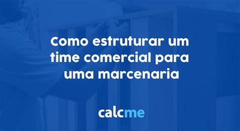 Como Estruturar Um Time Comercial Para Uma Marcenaria Calcme