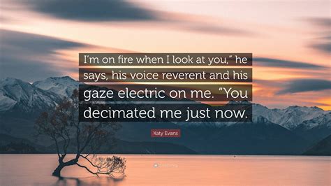 Katy Evans Quote: “I’m on fire when I look at you,” he says, his voice