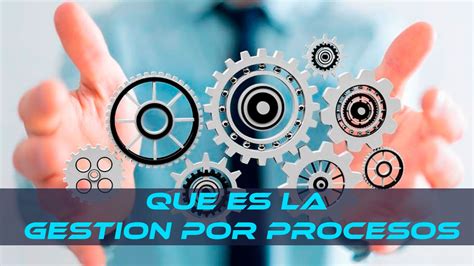 ¿qué Es La Gestión Por Procesos Importancia En Una Empresa