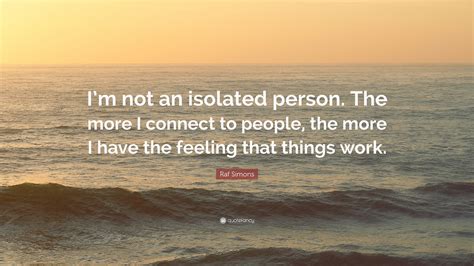 Raf Simons Quote: “I’m not an isolated person. The more I connect to people, the more I have the ...