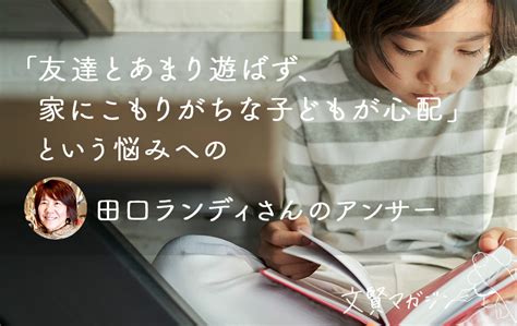 「友達とあまり遊ばず、家にこもりがちな子どもが心配」という悩みへの田口ランディさんのアンサー ｜ 文賢マガジン