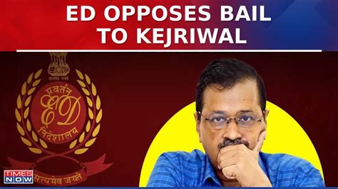 ED Opposes Interim Bail To Delhi CM Arvind Kejriwal As Campaigning Is