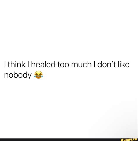 I Think I Healed Too Much I Don T Like Nobody Ifunny