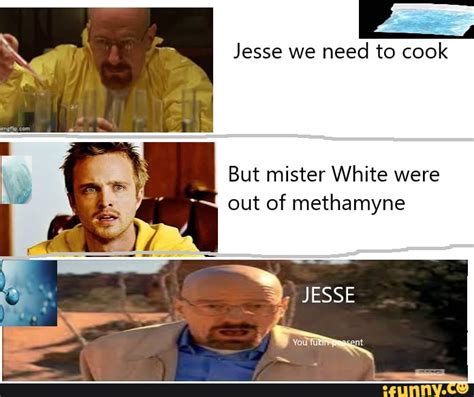 Jesse We Need To Cook But Mister White Were Out Of Methamyne JESSE IFunny