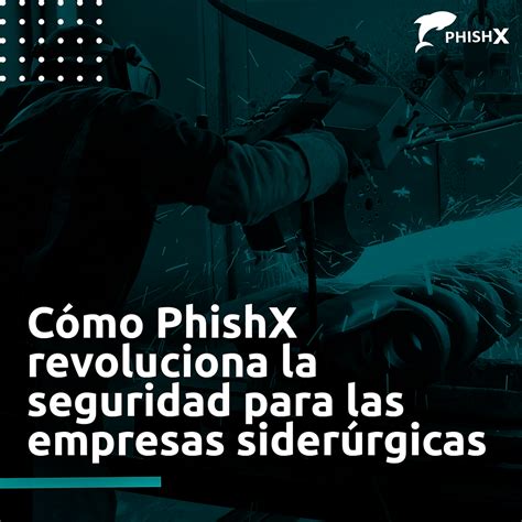 Cómo PhishX revoluciona la seguridad para las empresas siderúrgicas