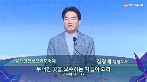 서산성결교회 금요연합성령기도축제 2024년 6월 14일 무너진 곳을 보수하는 자들이 되라 김형배 담임목사 이사야