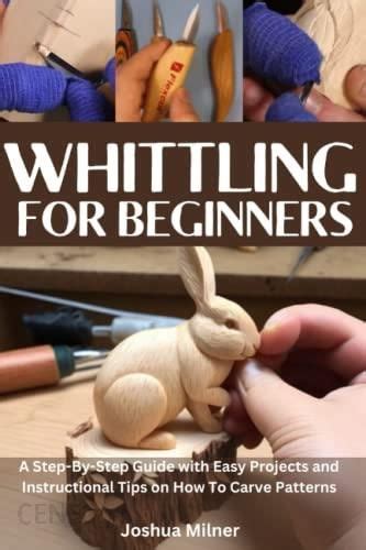 Whittling For Beginners A Step By Step Guide With Easy Projects And Instructional Tips On How