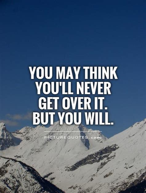 You may think you'll never get over it. but you will | Picture Quotes