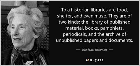 Barbara Tuchman Quote To A Historian Libraries Are Food Shelter And