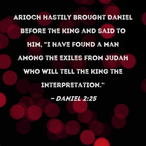 Daniel 2:25 Arioch hastily brought Daniel before the king and said to