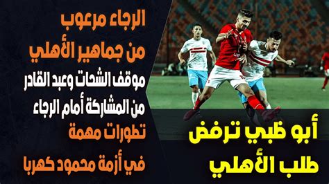 رعب في الرجاء قبل مواجهة الأهلي موقف الشحات تطورات أزمة كهربا أبو