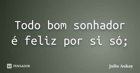 Todo bom sonhador é feliz por si só julio Aukay Pensador