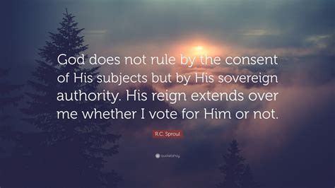 R C Sproul Quote “god Does Not Rule By The Consent Of His Subjects