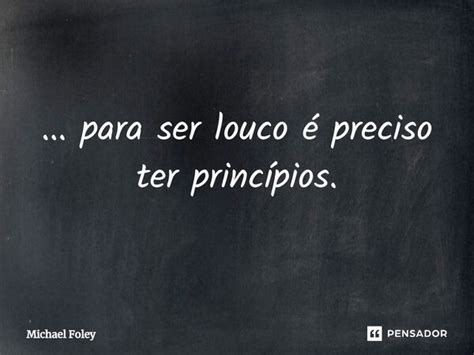 Para Ser Louco é Preciso Ter Michael Foley Pensador