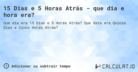 Online A 5 Horas Atrás - 15 dias e 5 horas atrás - que dia e hora era? - Calculatio