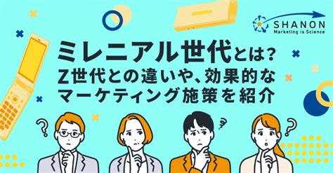 ミレニアル世代とは？z世代との違いや、効果的なマーケティング施策を紹介 ｜ シャノンのブログ