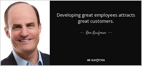 Ron Kaufman quote: Developing great employees attracts great customers.