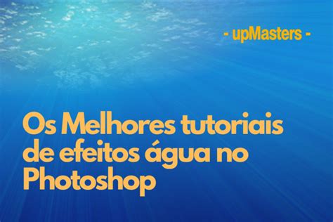 Os melhores tutoriais de efeitos água no Photoshop upMasters