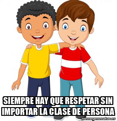 Meme Personalizado Siempre Hay Que Respetar Sin Importar La Clase De