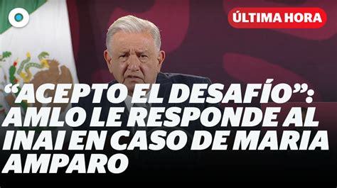 Acepto el desafío AMLO le responde al INAI en caso de Maria Amparo