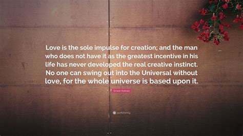 Ernest Holmes Quote Love Is The Sole Impulse For Creation And The