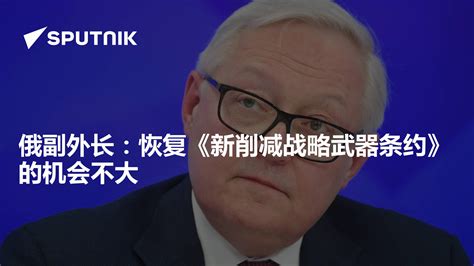 俄副外长：恢复《新削减战略武器条约》的机会不大 2023年4月5日 俄罗斯卫星通讯社