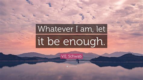 V E Schwab Quote Whatever I Am Let It Be Enough