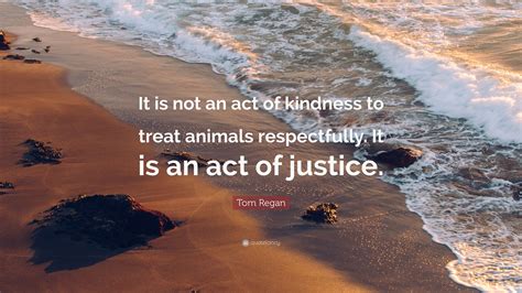 Tom Regan Quote It Is Not An Act Of Kindness To Treat Animals