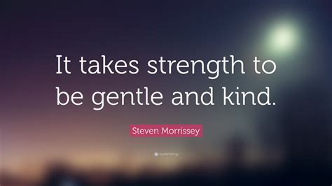 Steven Morrissey Quote: “It takes strength to be gentle and kind.”